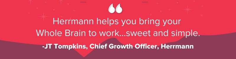 "Herrmann helps you bring your Whole Brain to work...sweet and simple." - JT Tompkins, Chief Growth Officer, Herrmann